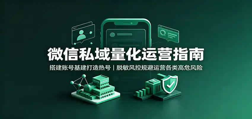 微信私域量化运营指南：搭建账号基建打造热号，脱敏风控规避运营各类高危风险-翻身路网创