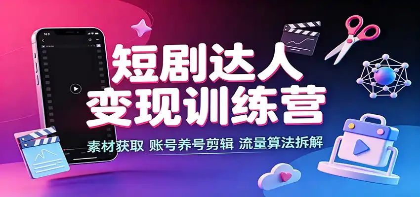短剧达人变现训练营：素材获取，账号养号剪辑，流量算法拆解-翻身路网创