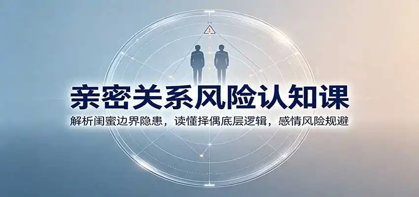 亲密关系风险认知课：解析闺蜜边界隐患，读懂择偶底层逻辑，感情风险规避-翻身路网创