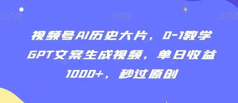 视频号AI历史大片，0-1教学GPT文案生成视频，单日收益1000+，秒过原创【揭秘】-翻身路网创
