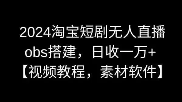 2024淘宝短剧无人直播，obs搭建，日收一万+【视频教程+素材+软件】【揭秘】-翻身路网创