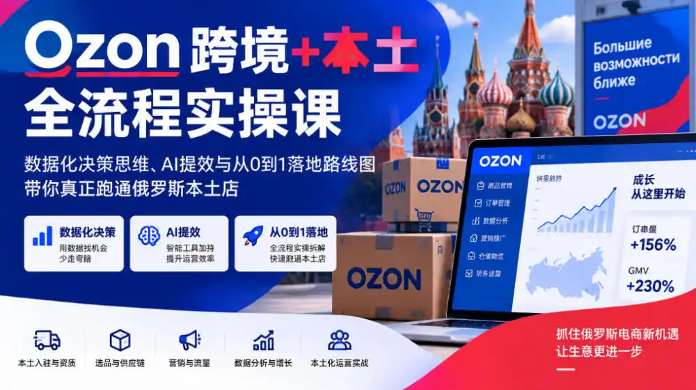 Ozon跨境+本土全流程实操课，数据化决策思维、AI提效与从0到1落地路线图，带你真正跑通俄罗斯本土店-翻身路网创
