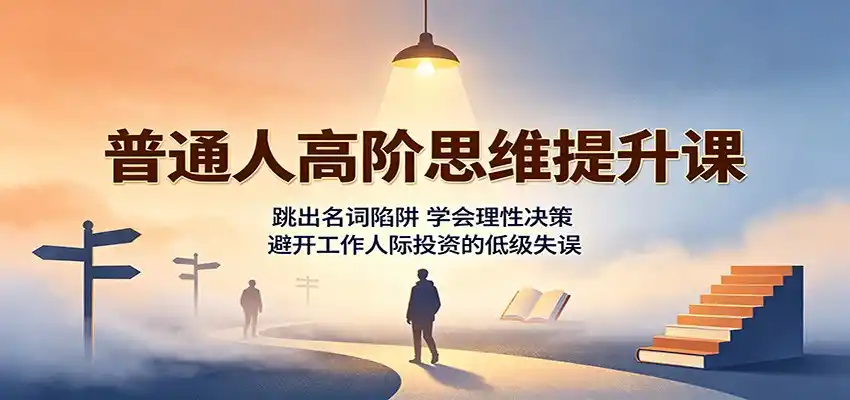普通人高阶思维提升课:跳出名词陷阱,学会理性决策,避开工作人际投资的低级失误-翻身路网创