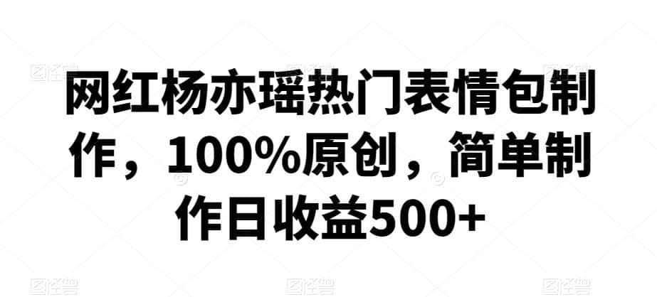 网红杨亦瑶热门表情包制作，100%原创，简单制作日收益500+【揭秘】-翻身路网创