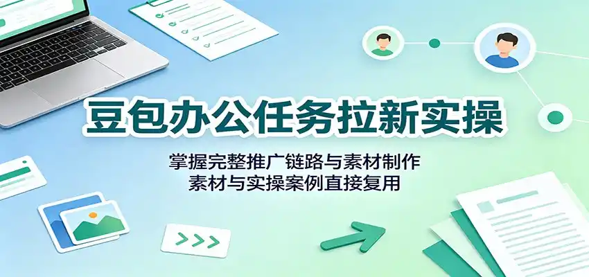 豆包办公任务拉新实操：掌握完整推广链路与素材制作，素材与实操案例直接复用-翻身路网创