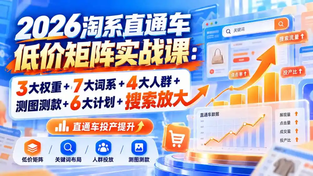 2026淘系直通车低价矩阵实战课:3大权重+7大词系+4大人群+测图测款+6大计划+搜索放大-翻身路网创