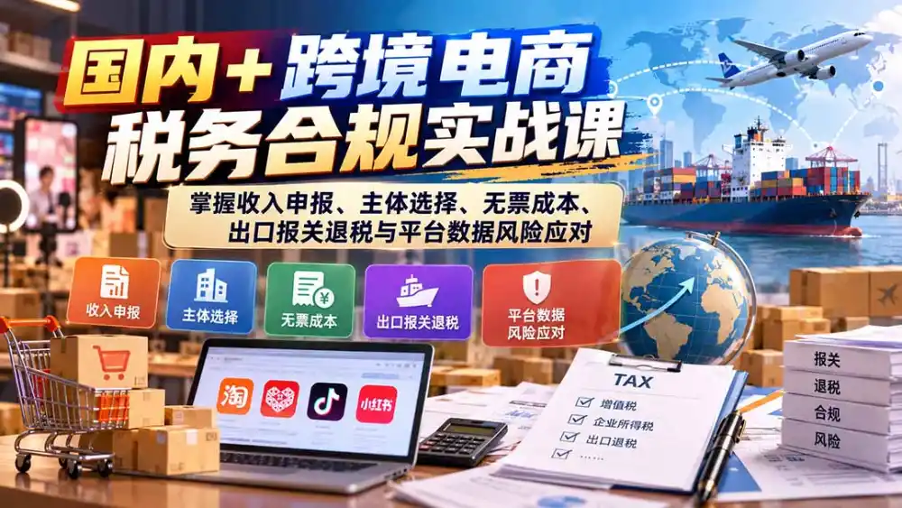 国内+跨境电商税务合规实战课：掌握收入申报、主体选择、无票成本、出口报关退税与平台数据风险应对-翻身路网创