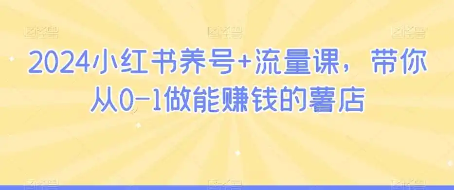 2024小红书养号+流量课，带你从0-1做能赚钱的薯店-翻身路网创