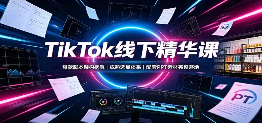 TikTok线下精华课：爆款脚本架构拆解，成熟选品体系，配套PPT素材完整落地-翻身路网创