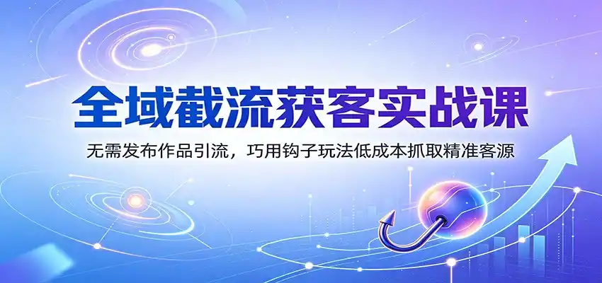 全域截流获客实战课：无需发布作品引流，巧用钩子玩法低成本抓取精准客源-翻身路网创
