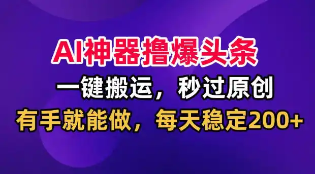 AI神器撸爆头条,一键搬运,秒过原创,有手就能做,每天稳定200+【揭秘】-翻身路网创