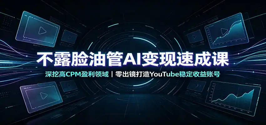 不露脸油管AI变现速成课：深挖高CPM盈利领域，零出镜打造YouTube稳定收益账号-翻身路网创