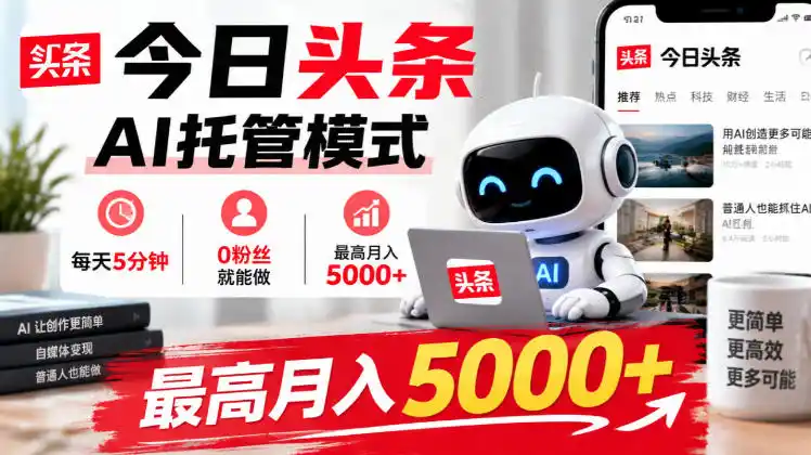 今日头条AI托管模式，每天5分钟，0粉丝就能做，最高月入5000+【揭秘】-翻身路网创