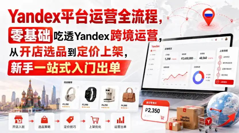 Yandex平台运营全流程，零基础吃透Yandex跨境运营，从开店选品到定价上架，新手一站式入门出单-翻身路网创