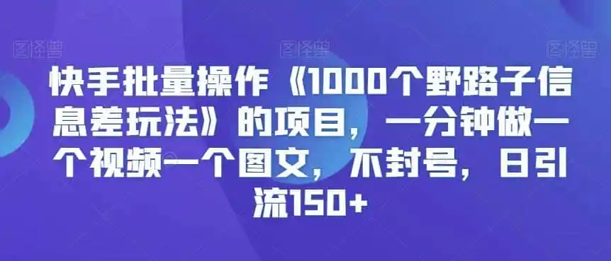 快手批量操作《1000个野路子信息差玩法》的项目，一分钟做一个视频一个图文，不封号，日引流150+【揭秘】-翻身路网创