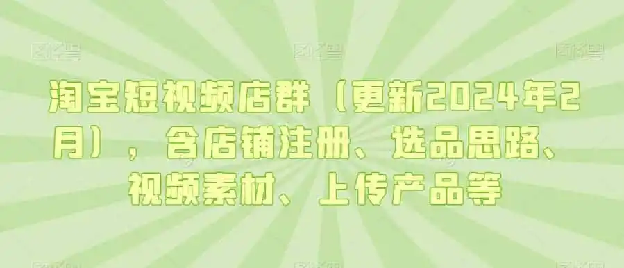 淘宝短视频店群（更新2024年2月），含店铺注册、选品思路、视频素材、上传产品等-翻身路网创
