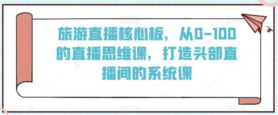 旅游直播核心板，从0-100的直播思维课，打造头部直播间的系统课-翻身路网创