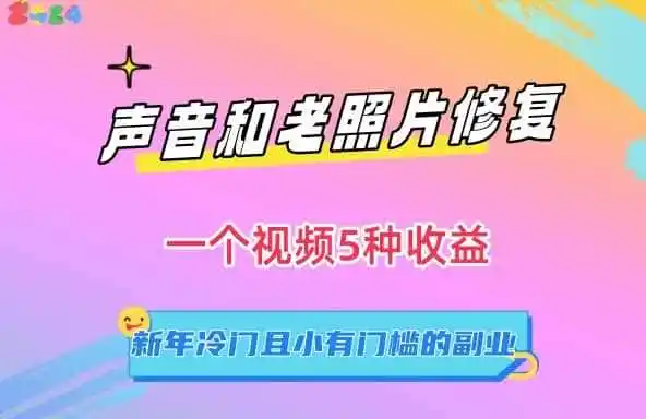 声音和老照片修复，一个视频5种收益，新年冷门且小有门槛的副业【揭秘】-翻身路网创