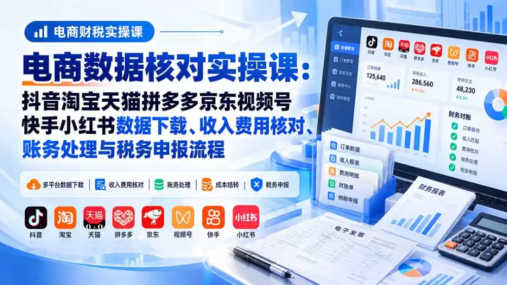 电商数据核账实操课：抖音淘宝天猫拼多多京东视频号快手小红书数据下载、收入费用核对、账务处理与税务申报流程-翻身路网创