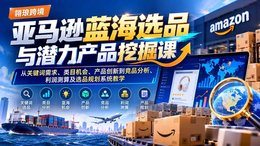 亚马逊蓝海选品与潜力产品挖掘课：从关键词需求、类目机会、产品创新到竞品分析、利润测算及选品规划系统教学-翻身路网创