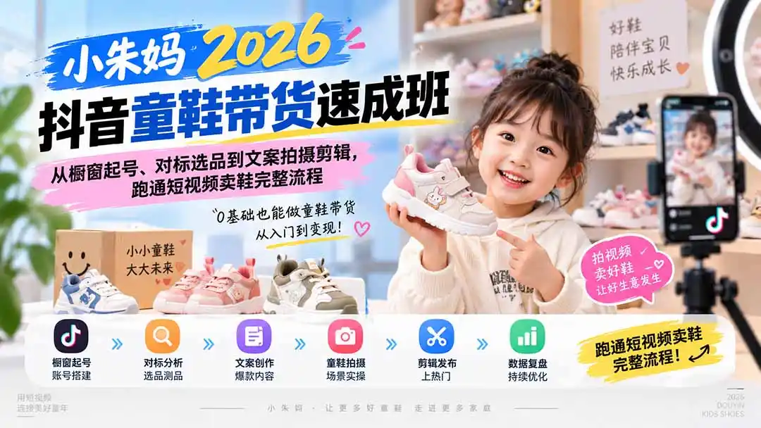 小朱妈2026抖音童鞋带货速成班：从橱窗起号、对标选品到文案拍摄剪辑，跑通短视频卖鞋完整流程-翻身路网创