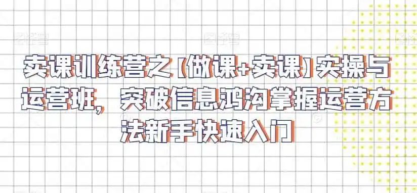 卖课训练营之【做课+卖课】实操与运营班,突破信息鸿沟掌握运营方法新手快速入门-翻身路网创