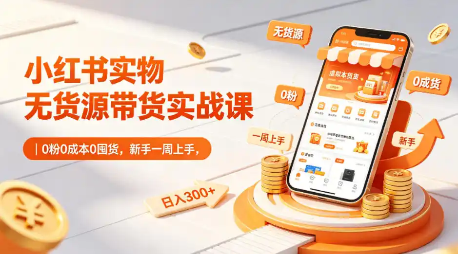 小红书实物无货源带货实战课｜0粉0成本0囤货，新手一周上手，日入300+(更新0812)-翻身路网创
