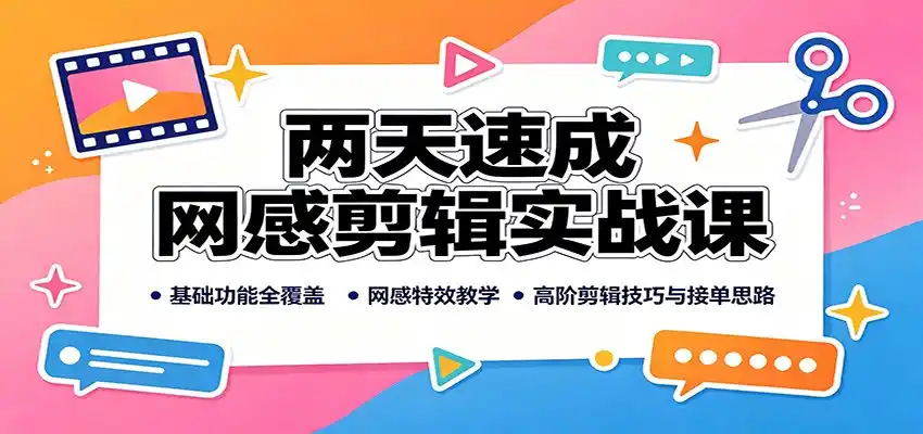 两天速成网感剪辑实战课：基础功能全覆盖，网感特效教学，高阶剪辑技巧与接单思路-翻身路网创