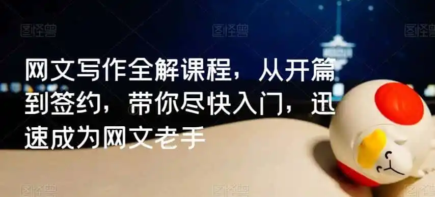 网文写作全解课程，从开篇到签约，带你尽快入门，迅速成为网文老手-翻身路网创