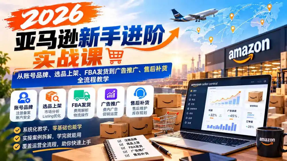 2026亚马逊新手进阶实战课:从账号品牌、选品上架、FBA发货到广告推广、售后补货全流程教学-翻身路网创