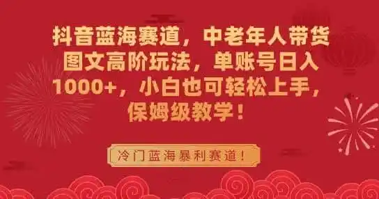 抖音蓝海赛道，中老年人带货图文高阶玩法，单账号日入1000+，小白也可轻松上手，保姆级教学【揭秘】-翻身路网创