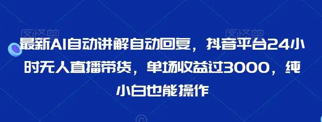 最新AI自动讲解自动回复，抖音平台24小时无人直播带货，单场收益过3000，纯小白也能操作【揭秘】-翻身路网创