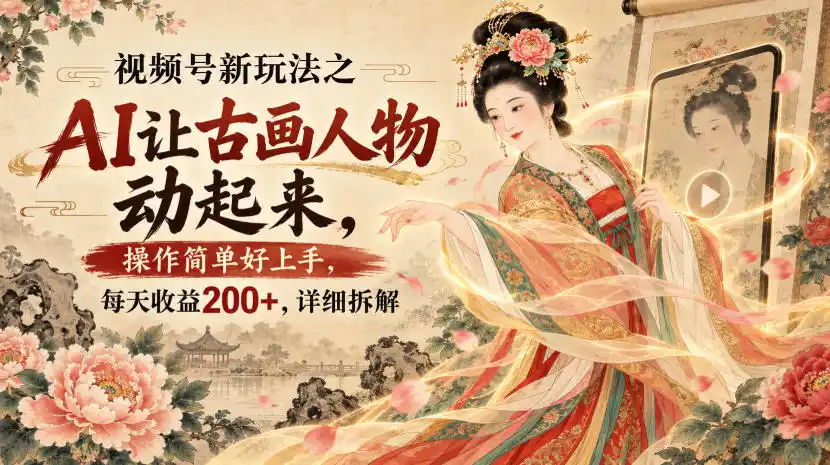 视频号新玩法之AI让古画人物动起来，操作简单好上手，每天收益200+，详细拆解-翻身路网创