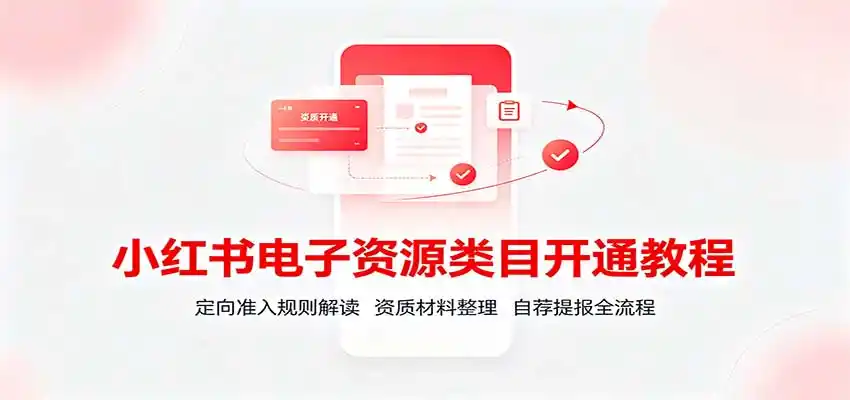 小红书电子资源类目开通教程：定向准入规则解读，资质材料整理，自荐提报全流程-翻身路网创