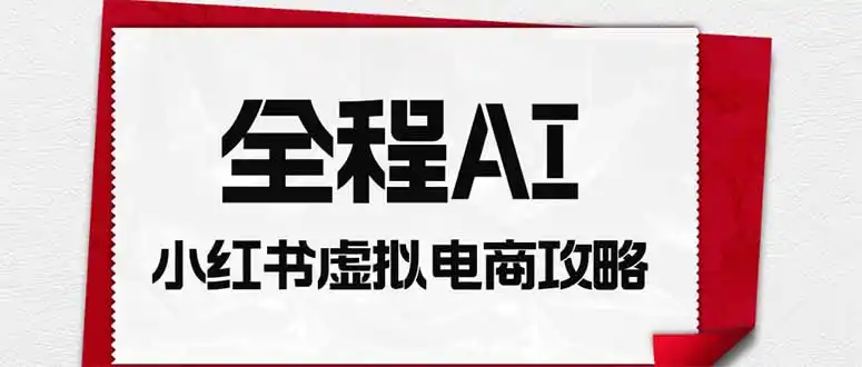 全程AI自动化｜小红书虚拟电商轻资产变现全攻略-翻身路网创