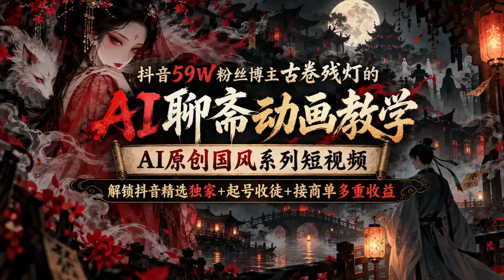 抖音59W粉丝博主古卷残灯的AI聊斋动画教学，AI原创国风系列短视频，解锁抖音精选独家+起号收徒+接商单多重收益-翻身路网创