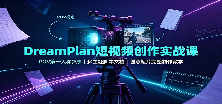 DreamPlan短视频创作实战课：POV第一人称叙事，多主题脚本文档，创意短片完整制作教学-翻身路网创