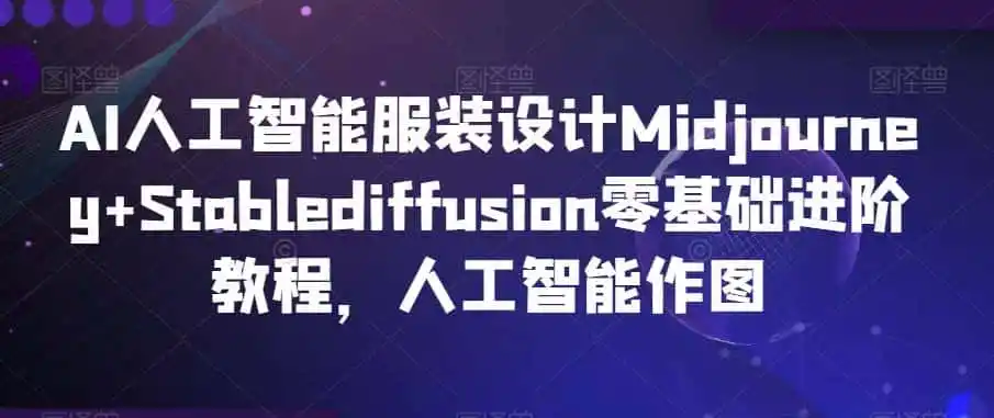 AI人工智能服装设计Midjourney+Stablediffusion零基础进阶教程，人工智能作图-翻身路网创