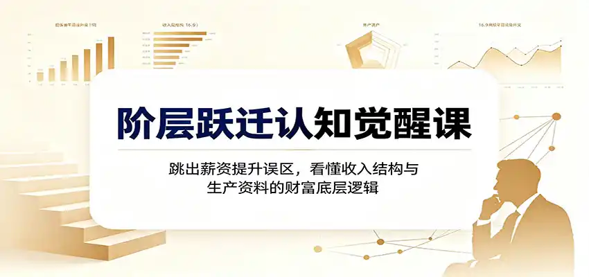 阶层跃迁认知觉醒课：跳出薪资提升误区，看懂收入结构与生产资料的财富底层逻辑-翻身路网创