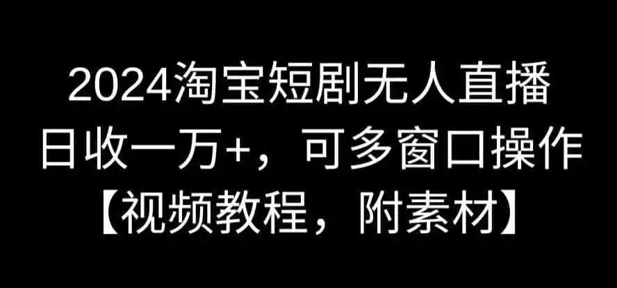 2024淘宝短剧无人直播，日收一万+，可多窗口操作【视频教程，附素材】【揭秘】-翻身路网创