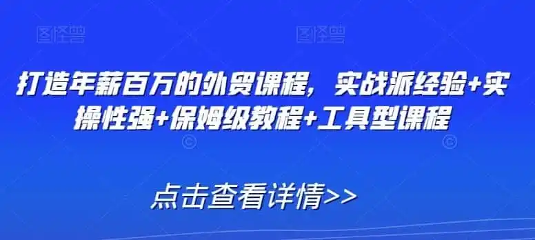 打造年薪百万的外贸课程，实战派经验+实操性强+保姆级教程+工具型课程-翻身路网创