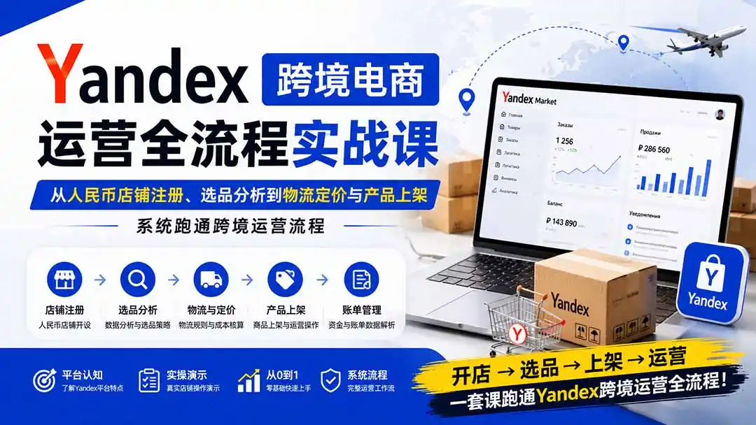 Yandex跨境电商运营全流程实战课：从人民币店铺注册、选品分析到物流定价与产品上架，系统跑通跨境运营流程-翻身路网创