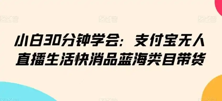 小白30分钟学会：支付宝无人直播生活快消品蓝海类目带货【揭秘】-翻身路网创
