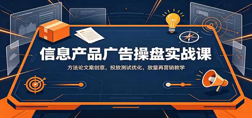 信息产品广告操盘实战课：方法论文案创意，投放测试优化，放量再营销教学-翻身路网创