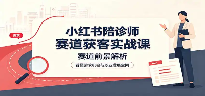 小红书陪诊师赛道获客实战课：赛道前景解析，账号运营，业务流程风控-翻身路网创