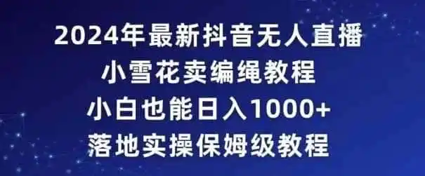 2024年抖音最新无人直播小雪花卖编绳项目，小白也能日入1000+落地实操保姆级教程【揭秘】-翻身路网创