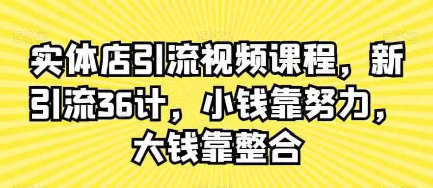 实体店引流视频课程，新引流36计，小钱靠努力，大钱靠整合-翻身路网创