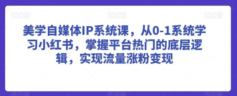 美学自媒体IP系统课，从0-1系统学习小红书，掌握平台热门的底层逻辑，实现流量涨粉变-翻身路网创