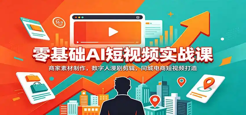 零基础AI短视频实战课：商家素材制作，数字人漫剧剪辑，同城电商短视频打造-翻身路网创
