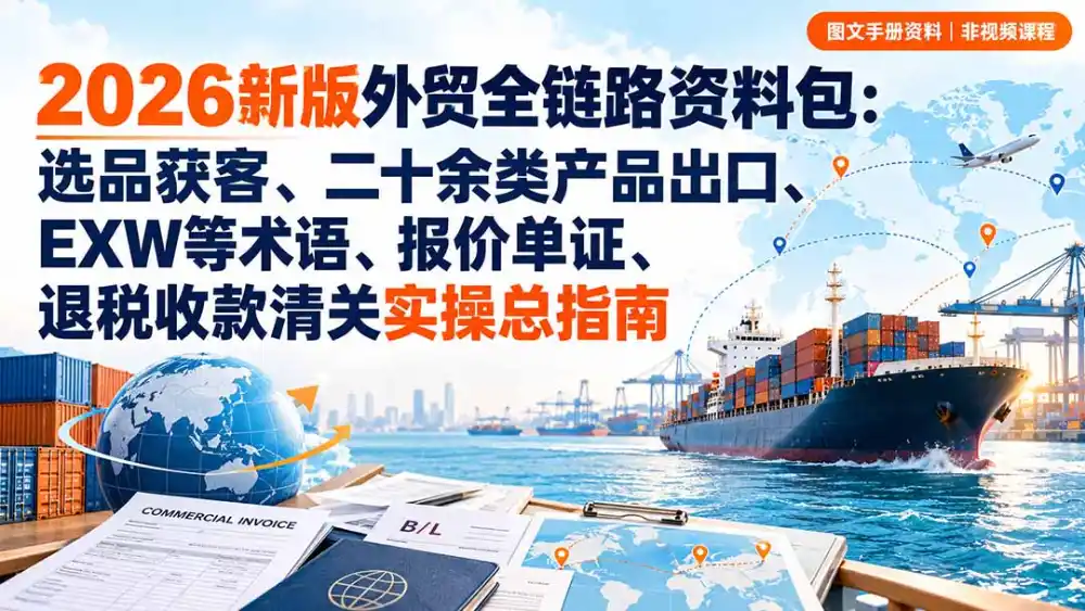 2026新版外贸全链路资料包：选品获客、二十余类产品出口、EXW等术语、报价单证、退税收款清关实操总指南-翻身路网创